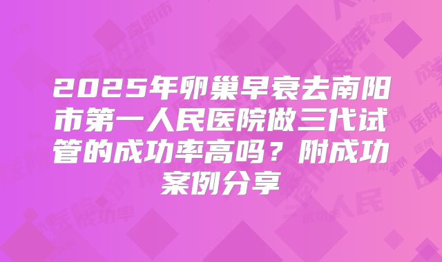 2025年卵巢早衰去南阳市第一人民医院做三代试管的成功率高吗？附成功案例分享