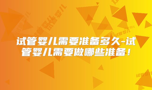 试管婴儿需要准备多久-试管婴儿需要做哪些准备！