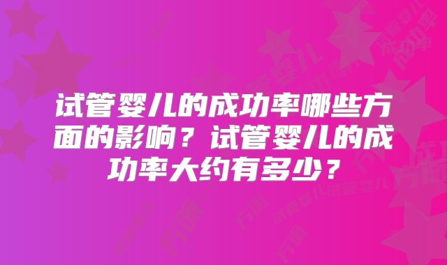 试管婴儿的成功率哪些方面的影响？试管婴儿的成功率大约有多少？