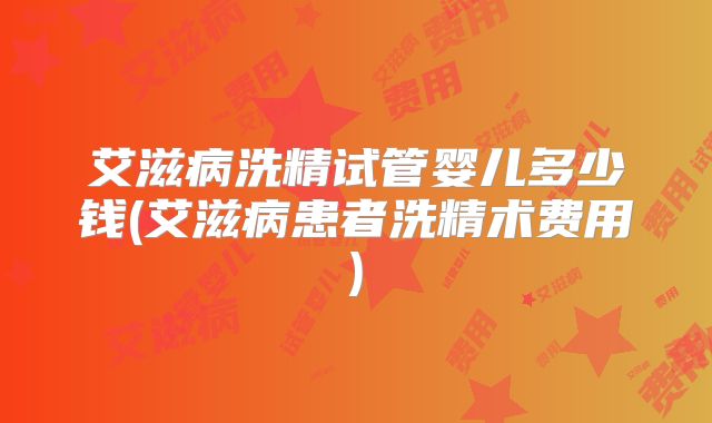 艾滋病洗精试管婴儿多少钱(艾滋病患者洗精术费用)
