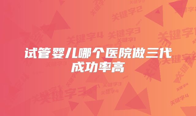 试管婴儿哪个医院做三代成功率高