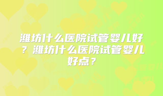 潍坊什么医院试管婴儿好?潍坊什么医院试管婴儿好点?