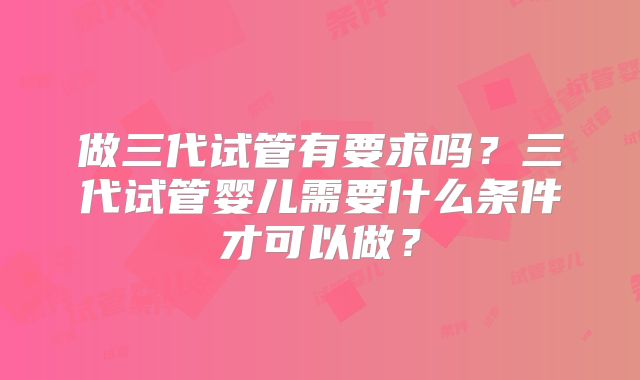 做三代试管有要求吗？三代试管婴儿需要什么条件才可以做？