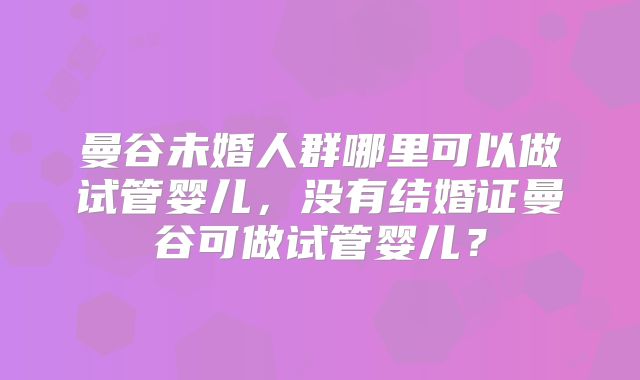 曼谷未婚人群哪里可以做试管婴儿,没有结婚证曼谷可做试管婴儿?