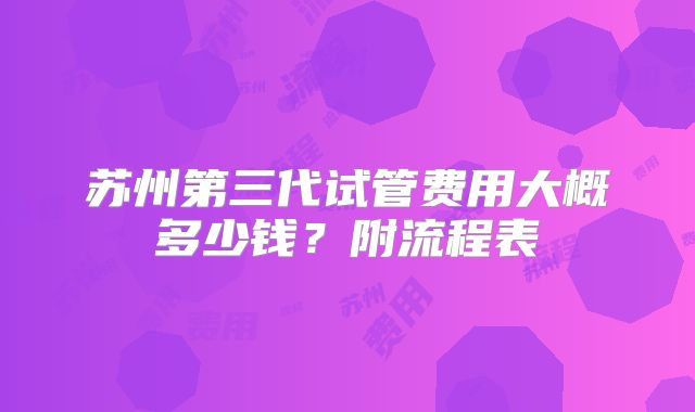 苏州第三代试管费用大概多少钱？附流程表