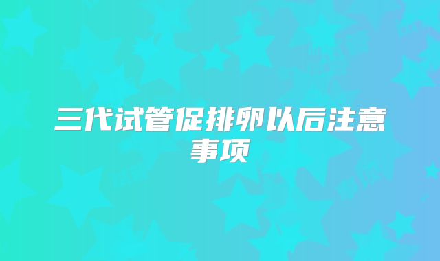 三代试管促排卵以后注意事项