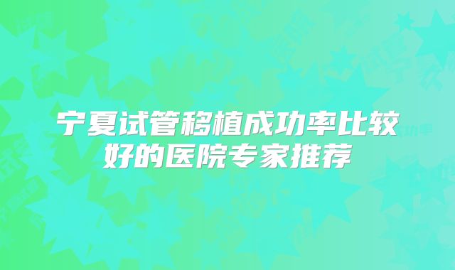 宁夏试管移植成功率比较好的医院专家推荐