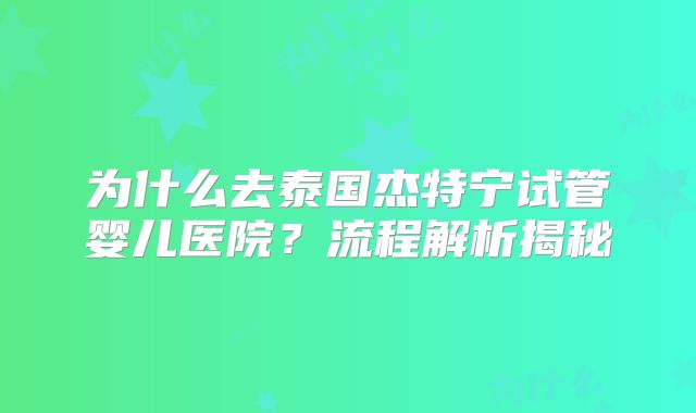 为什么去泰国杰特宁试管婴儿医院？流程解析揭秘