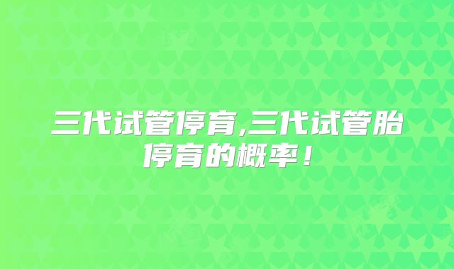 三代试管停育,三代试管胎停育的概率!