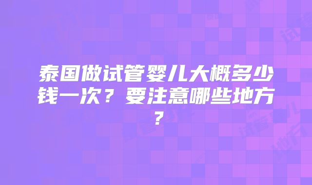 泰国做试管婴儿大概多少钱一次？要注意哪些地方？