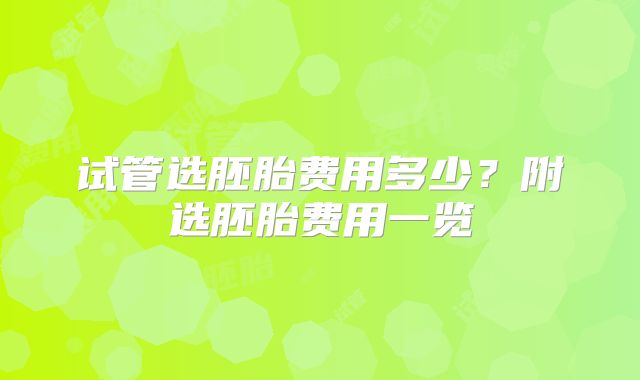 试管选胚胎费用多少？附选胚胎费用一览