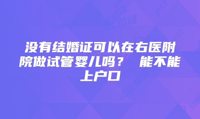 没有结婚证可以在右医附院做试管婴儿吗? 能不能上户口