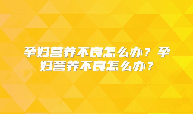 孕妇营养不良怎么办？孕妇营养不良怎么办？