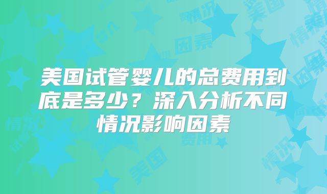 美国试管婴儿的总费用到底是多少？深入分析不同情况影响因素