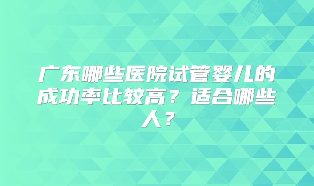广东哪些医院试管婴儿的成功率比较高？适合哪些人？