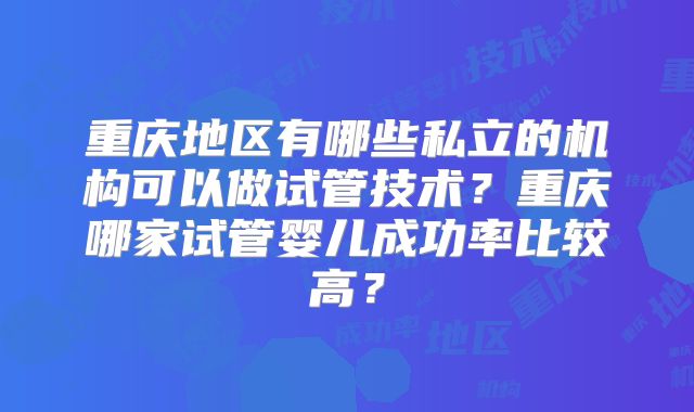 重庆地区有哪些私立的机构可以做试管技术？重庆哪家试管婴儿成功率比较高？
