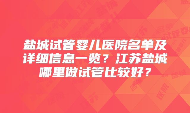 盐城试管婴儿医院名单及详细信息一览？江苏盐城哪里做试管比较好？