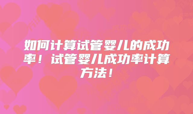 如何计算试管婴儿的成功率!试管婴儿成功率计算方法!