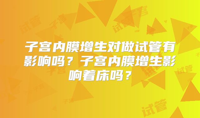 子宫内膜增生对做试管有影响吗？子宫内膜增生影响着床吗？