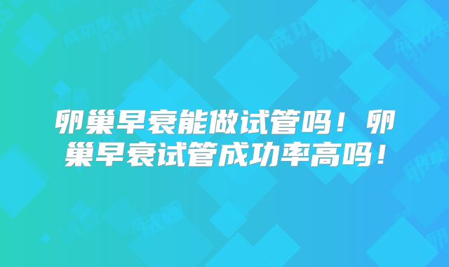 卵巢早衰能做试管吗!卵巢早衰试管成功率高吗!
