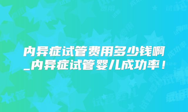 内异症试管费用多少钱啊_内异症试管婴儿成功率!