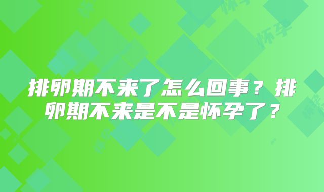 排卵期不来了怎么回事?排卵期不来是不是怀孕了?
