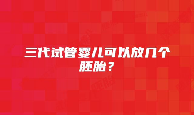 三代试管婴儿可以放几个胚胎?