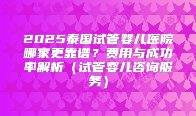 2025泰国试管婴儿医院哪家更靠谱？费用与成功率解析（试管婴儿咨询服务）