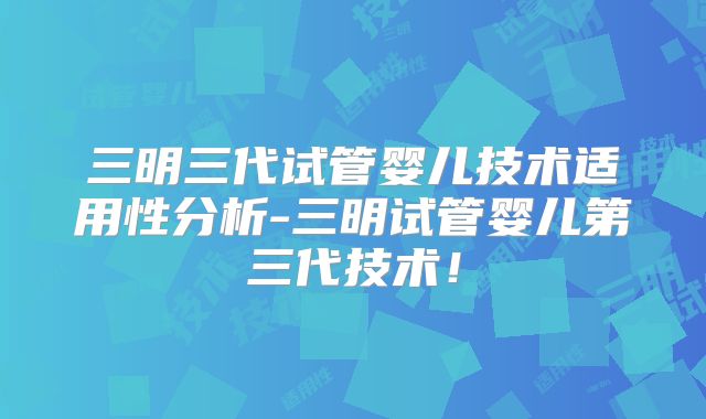 三明三代试管婴儿技术适用性分析-三明试管婴儿第三代技术！