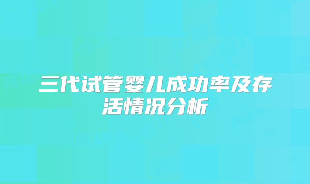 三代试管婴儿成功率及存活情况分析