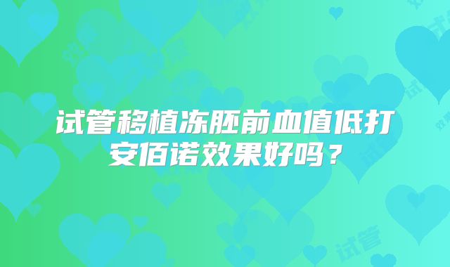 试管移植冻胚前血值低打安佰诺效果好吗?