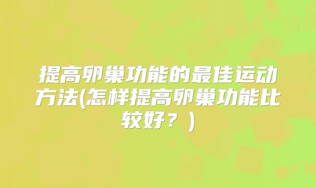提高卵巢功能的最佳运动方法(怎样提高卵巢功能比较好?)