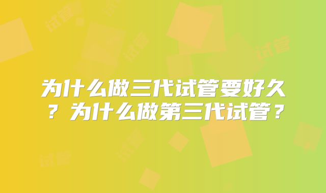 为什么做三代试管要好久？为什么做第三代试管？