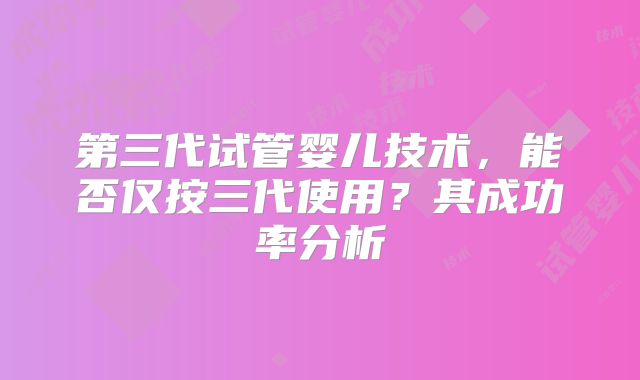 第三代试管婴儿技术，能否仅按三代使用？其成功率分析