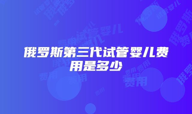 俄罗斯第三代试管婴儿费用是多少