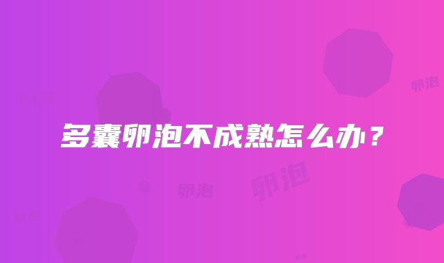 多囊卵泡不成熟怎么办？