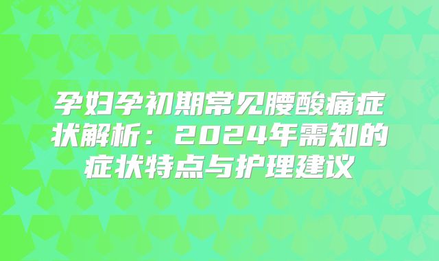 孕妇孕初期常见腰酸痛症状解析：2024年需知的症状特点与护理建议