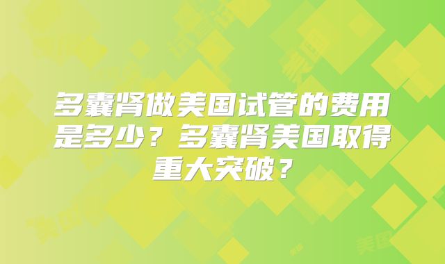 多囊肾做美国试管的费用是多少？多囊肾美国取得重大突破？