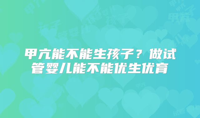 甲亢能不能生孩子？做试管婴儿能不能优生优育