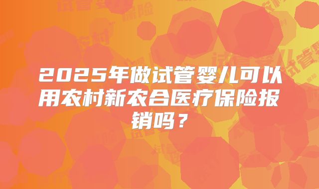 2025年做试管婴儿可以用农村新农合医疗保险报销吗？
