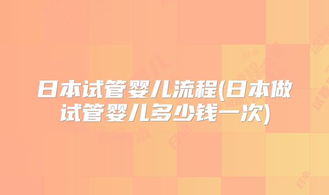 日本试管婴儿流程(日本做试管婴儿多少钱一次)