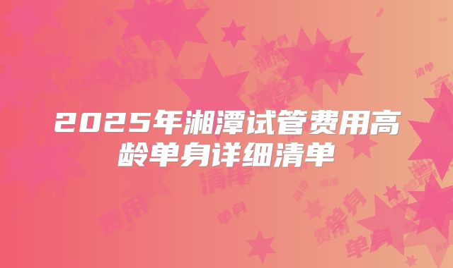 2025年湘潭试管费用高龄单身详细清单