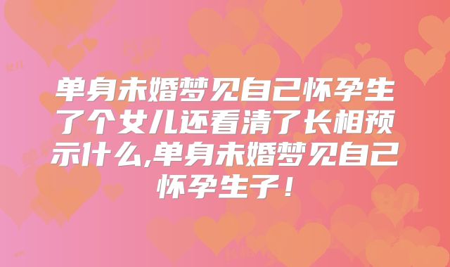 单身未婚梦见自己怀孕生了个女儿还看清了长相预示什么,单身未婚梦见自己怀孕生子！