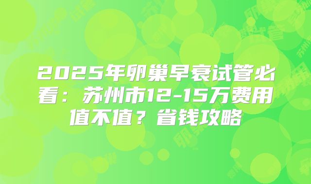 2025年卵巢早衰试管必看：苏州市12-15万费用值不值？省钱攻略