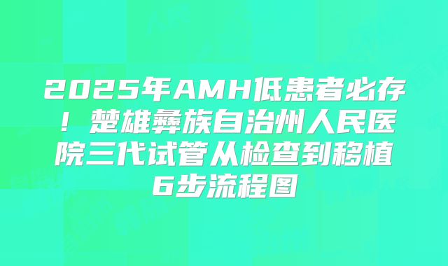 2025年AMH低患者必存！楚雄彝族自治州人民医院三代试管从检查到移植6步流程图