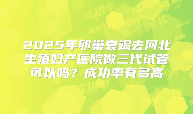 2025年卵巢衰竭去河北生殖妇产医院做三代试管可以吗？成功率有多高