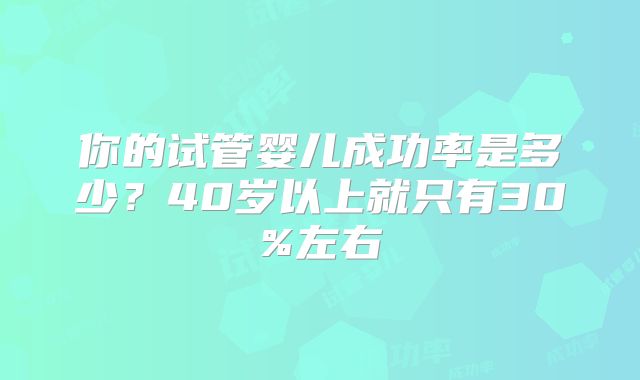 你的试管婴儿成功率是多少?40岁以上就只有30%左右