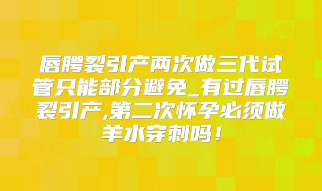 唇腭裂引产两次做三代试管只能部分避免_有过唇腭裂引产,第二次怀孕必须做羊水穿刺吗！