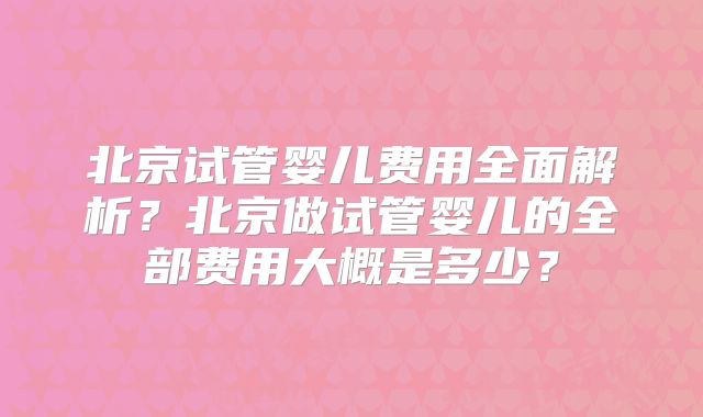 北京试管婴儿费用全面解析?北京做试管婴儿的全部费用大概是多少?