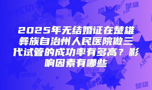 2025年无结婚证在楚雄彝族自治州人民医院做三代试管的成功率有多高？影响因素有哪些